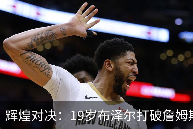 辉煌对决：19岁布泽尔打破詹姆斯21年三双纪录